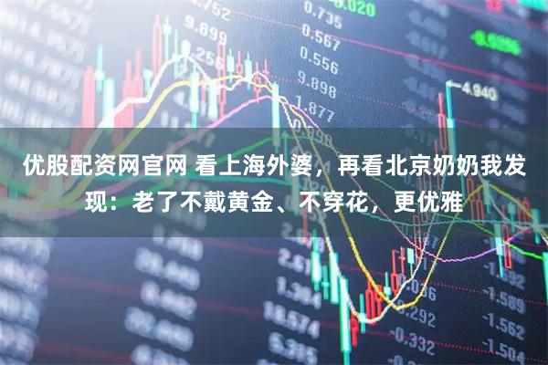 优股配资网官网 看上海外婆，再看北京奶奶我发现：老了不戴黄金、不穿花，更优雅